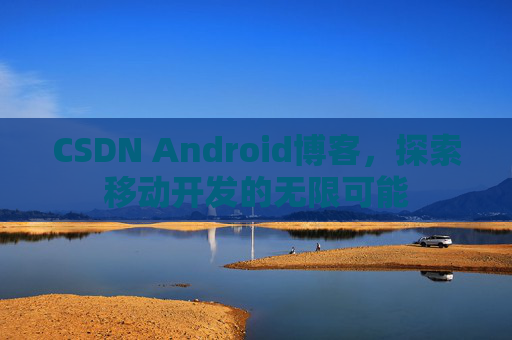 CSDN Android博客，探索移动开发的无限可能